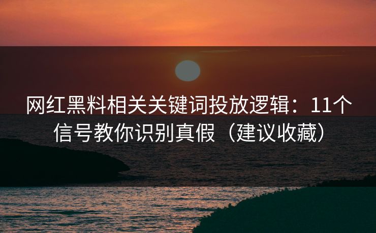网红黑料相关关键词投放逻辑：11个信号教你识别真假（建议收藏）