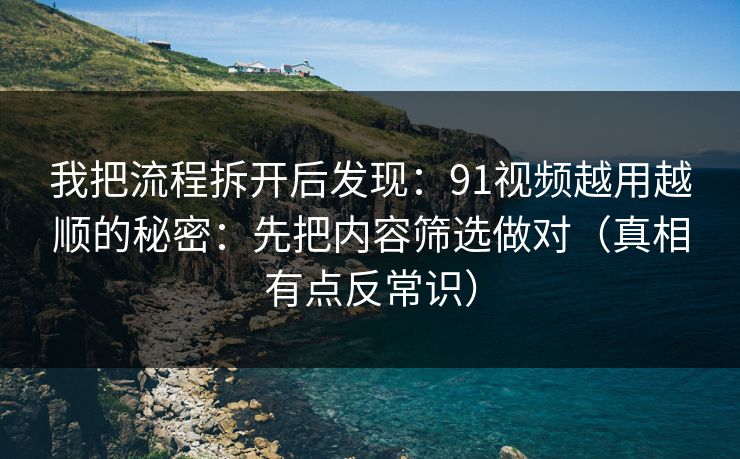 我把流程拆开后发现：91视频越用越顺的秘密：先把内容筛选做对（真相有点反常识）