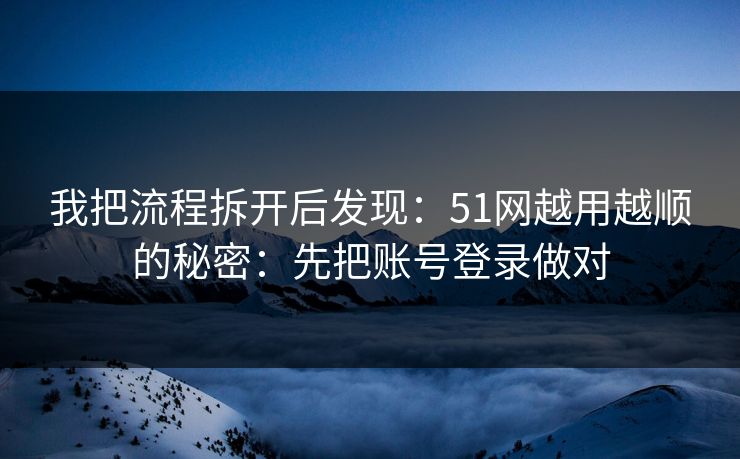 我把流程拆开后发现：51网越用越顺的秘密：先把账号登录做对