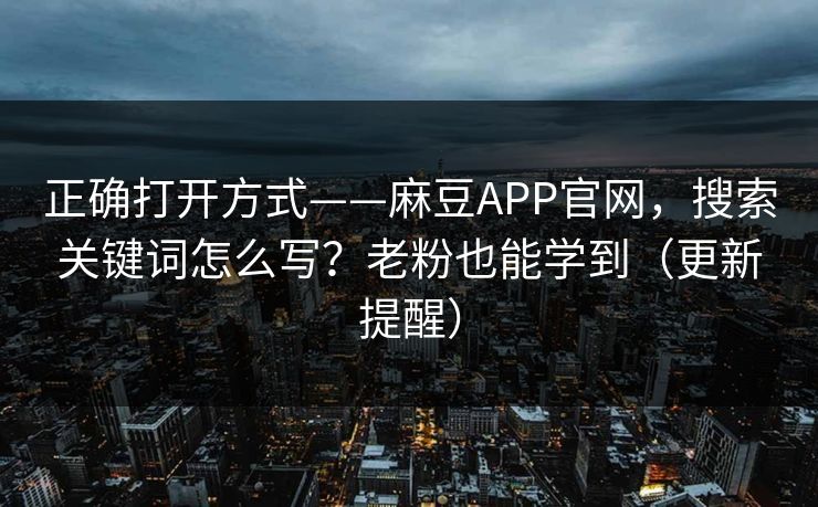 正确打开方式——麻豆APP官网，搜索关键词怎么写？老粉也能学到（更新提醒）