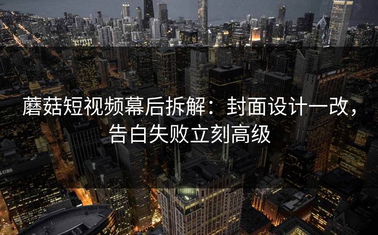 蘑菇短视频幕后拆解：封面设计一改，告白失败立刻高级