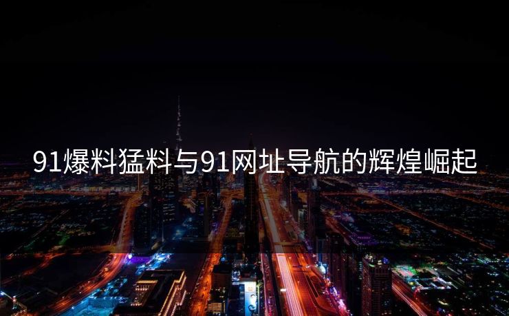 91爆料猛料与91网址导航的辉煌崛起