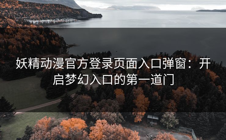 妖精动漫官方登录页面入口弹窗:开启梦幻入口的第一道门 妖精动漫官方登录页面入口弹窗:开启梦幻入口的第一道门