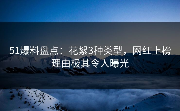 51爆料盘点：花絮3种类型，网红上榜理由极其令人曝光