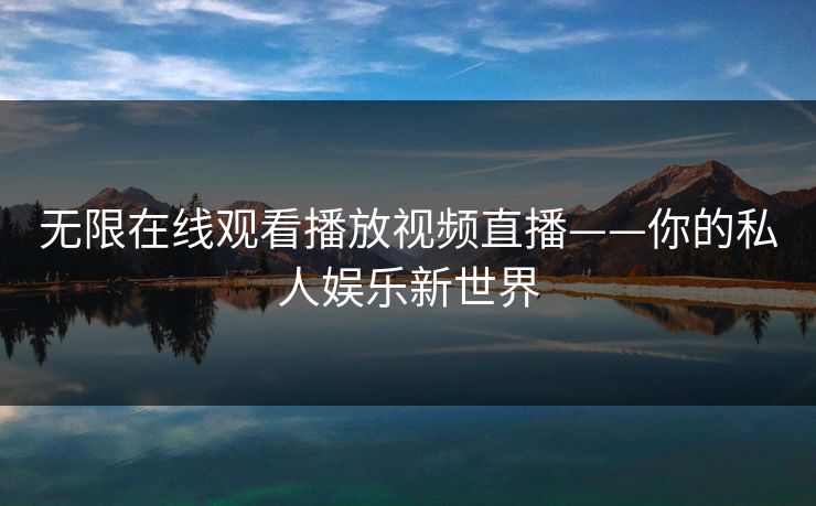 无限在线观看播放视频直播——你的私人娱乐新世界 无限在线观看播放视频直播——你的私人娱乐新世界