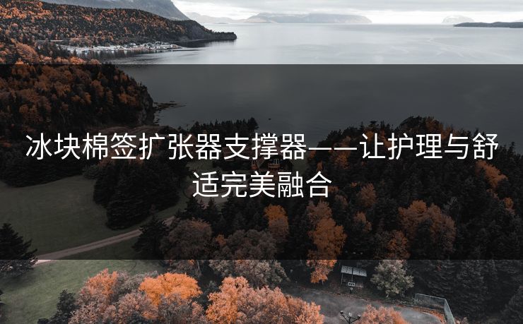冰块棉签扩张器支撑器——让护理与舒适完美融合