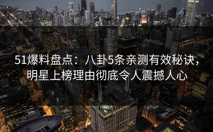 51爆料盘点：八卦5条亲测有效秘诀，明星上榜理由彻底令人震撼人心