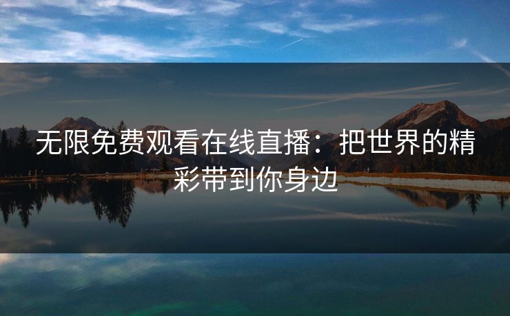 无限免费观看在线直播：把世界的精彩带到你身边