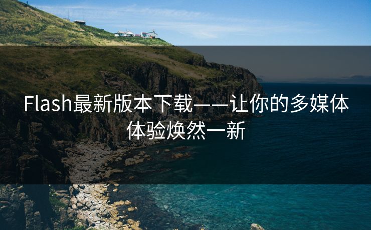 Flash最新版本下载——让你的多媒体体验焕然一新
