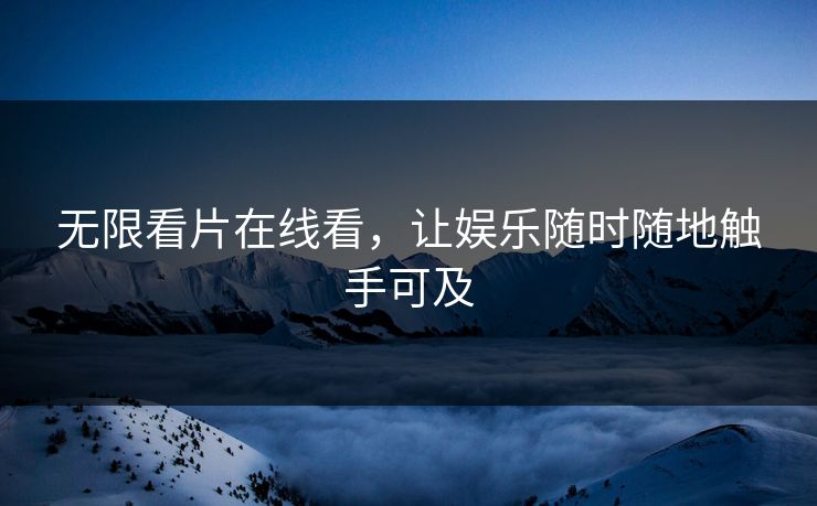 无限看片在线看，让娱乐随时随地触手可及