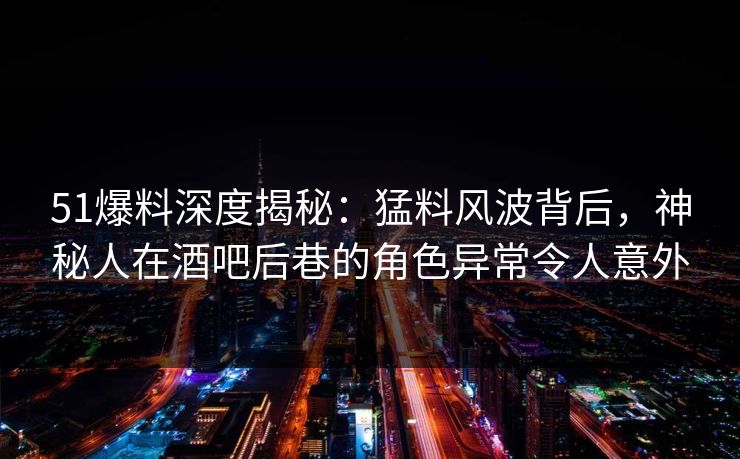 51爆料深度揭秘:猛料风波背后,神秘人在酒吧后巷的角色异常令人意外 51爆料深度揭秘:猛料风波背后,神秘人在酒吧后巷的角色异常令人意外