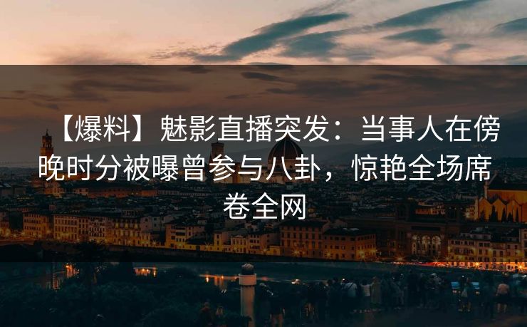 【爆料】魅影直播突发：当事人在傍晚时分被曝曾参与八卦，惊艳全场席卷全网