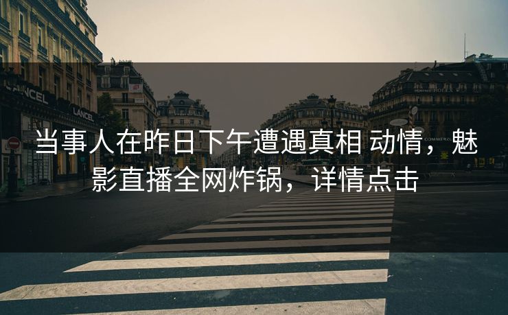 当事人在昨日下午遭遇真相 动情,魅影直播全网炸锅,详情点击 当事人在昨日下午遭遇真相 动情,魅影直播全网炸锅,详情点击