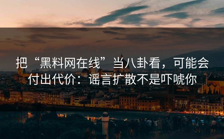 把“黑料网在线”当八卦看，可能会付出代价：谣言扩散不是吓唬你