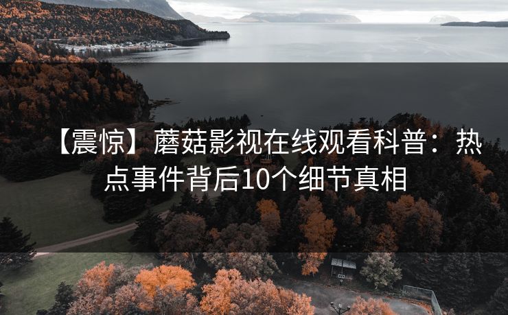 【震惊】蘑菇影视在线观看科普：热点事件背后10个细节真相