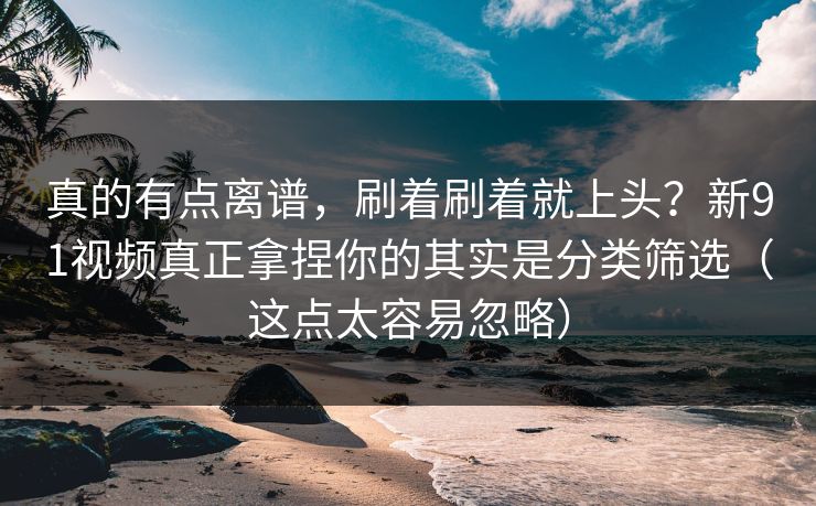 真的有点离谱,刷着刷着就上头?新91视频真正拿捏你的其实是分类筛选(这点太容易忽略) 真的有点离谱,刷着刷着就上头?新91视频真正拿捏你的其实是分类筛选(这点太容易忽略)