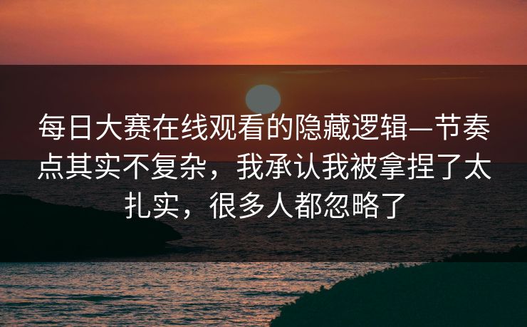 每日大赛在线观看的隐藏逻辑—节奏点其实不复杂,我承认我被拿捏了太扎实,很多人都忽略了 每日大赛在线观看的隐藏逻辑—节奏点其实不复杂,我承认我被拿捏了太扎实,很多人都忽略了