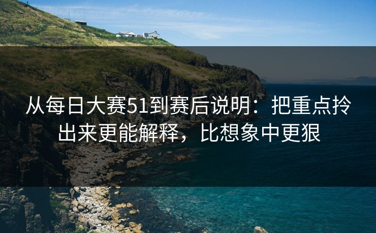 从每日大赛51到赛后说明：把重点拎出来更能解释，比想象中更狠